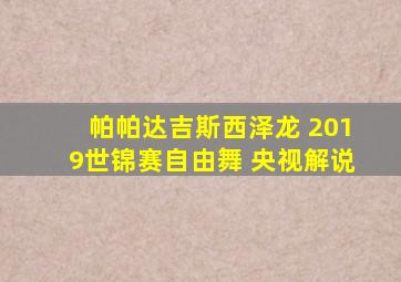 帕帕达吉斯西泽龙 2019世锦赛自由舞 央视解说